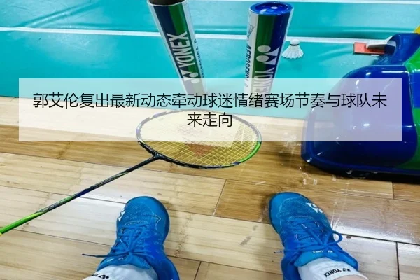 郭艾伦复出最新动态牵动球迷情绪赛场节奏与球队未来走向